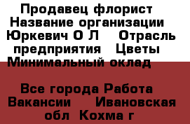 Продавец-флорист › Название организации ­ Юркевич О.Л. › Отрасль предприятия ­ Цветы › Минимальный оклад ­ 1 - Все города Работа » Вакансии   . Ивановская обл.,Кохма г.